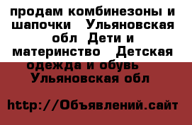 продам комбинезоны и шапочки - Ульяновская обл. Дети и материнство » Детская одежда и обувь   . Ульяновская обл.